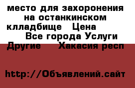 место для захоронения на останкинском клладбище › Цена ­ 1 000 000 - Все города Услуги » Другие   . Хакасия респ.